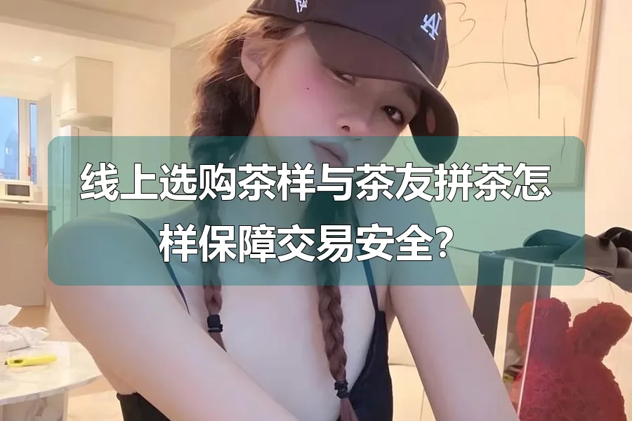 线上选购茶样与茶友拼茶怎样保障交易安全？
